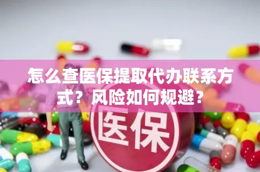 怎么查医保提取代办联系方式？风险如何规避？